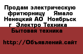 Продам электрическую фритюрницу  - Ямало-Ненецкий АО, Ноябрьск г. Электро-Техника » Бытовая техника   